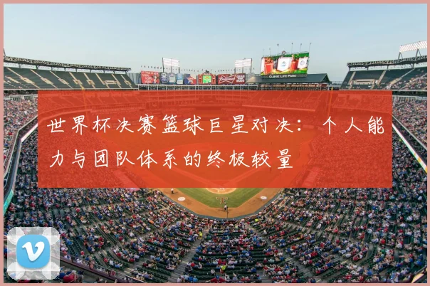 世界杯决赛篮球巨星对决：个人能力与团队体系的终极较量