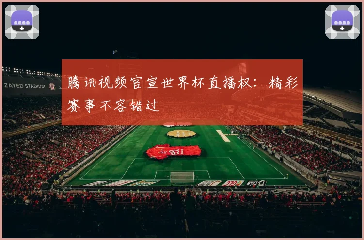 腾讯视频官宣世界杯直播权：精彩赛事不容错过