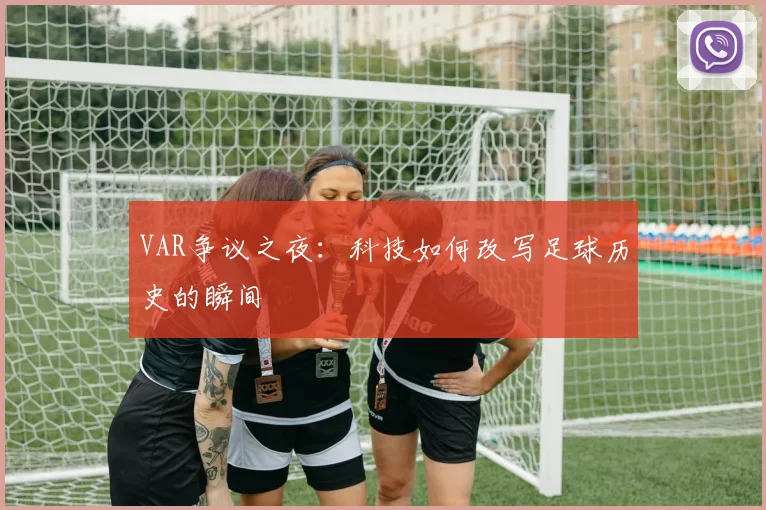 VAR争议之夜：科技如何改写足球历史的瞬间
