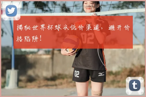 揭秘世界杯球衣低价渠道，避开价格陷阱！