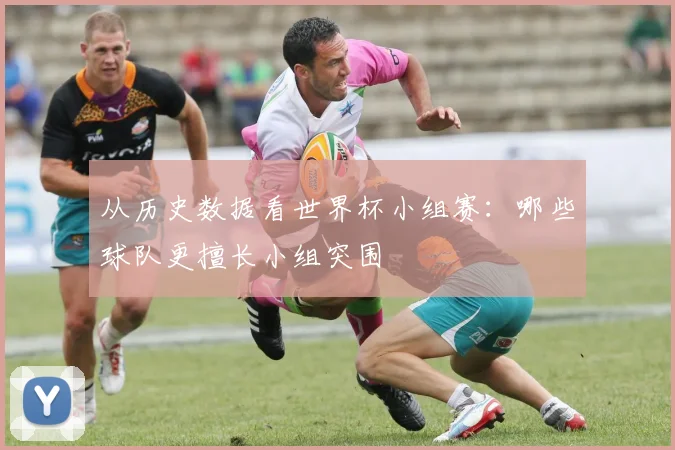 从历史数据看世界杯小组赛:哪些球队更擅长小组突围