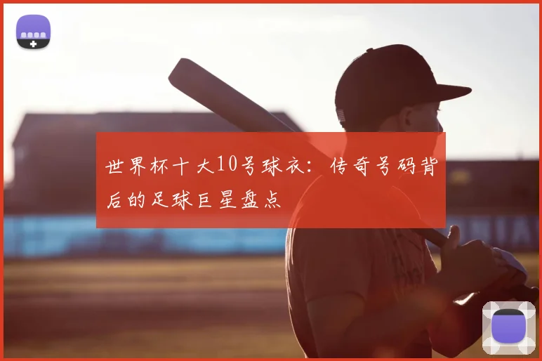 世界杯十大10号球衣：传奇号码背后的足球巨星盘点