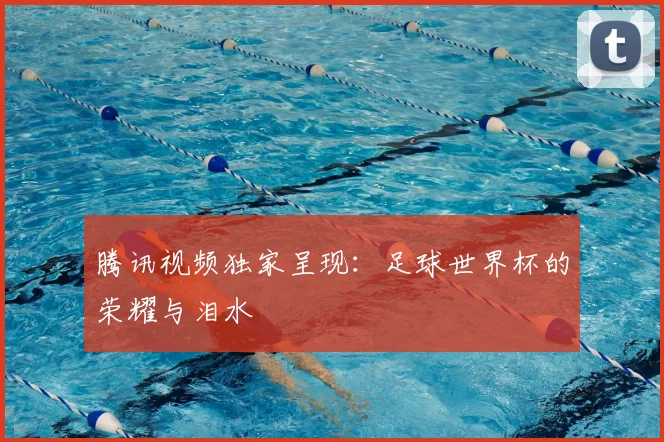 腾讯视频独家呈现：足球世界杯的荣耀与泪水