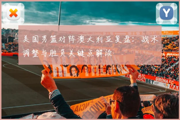 美国男篮对阵澳大利亚复盘：战术调整与胜负关键点解读