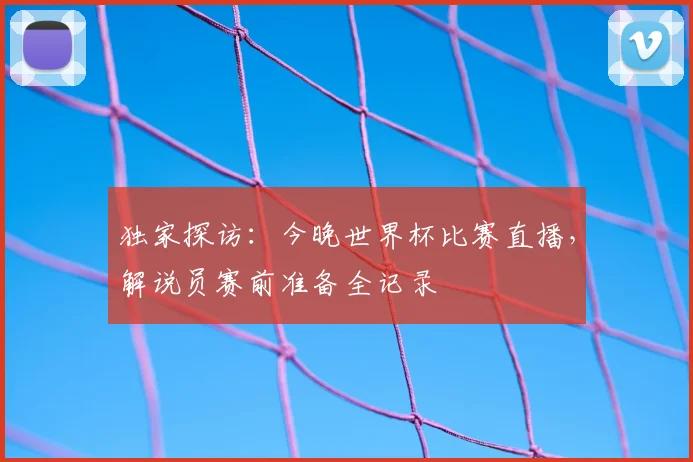独家探访：今晚世界杯比赛直播，解说员赛前准备全记录