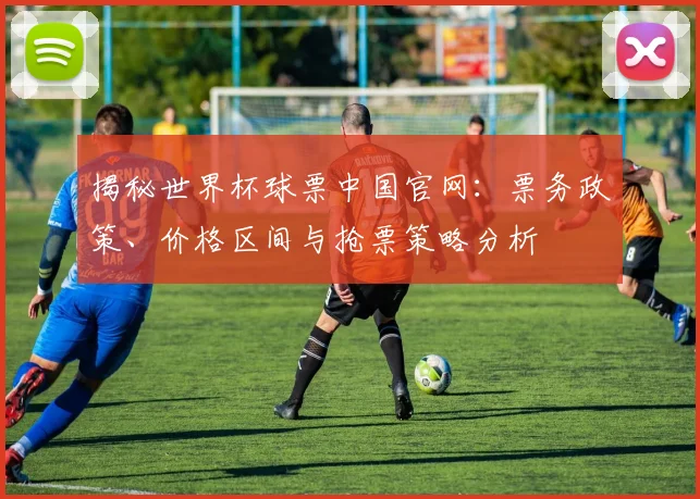 揭秘世界杯球票中国官网：票务政策、价格区间与抢票策略分析