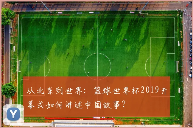 从北京到世界:篮球世界杯2019开幕式如何讲述中国故事?