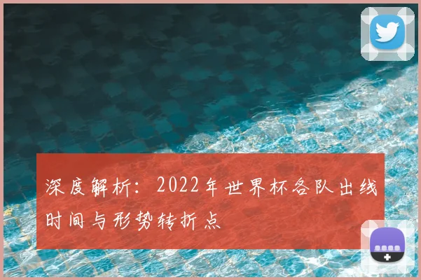 深度解析：2022年世界杯各队出线时间与形势转折点