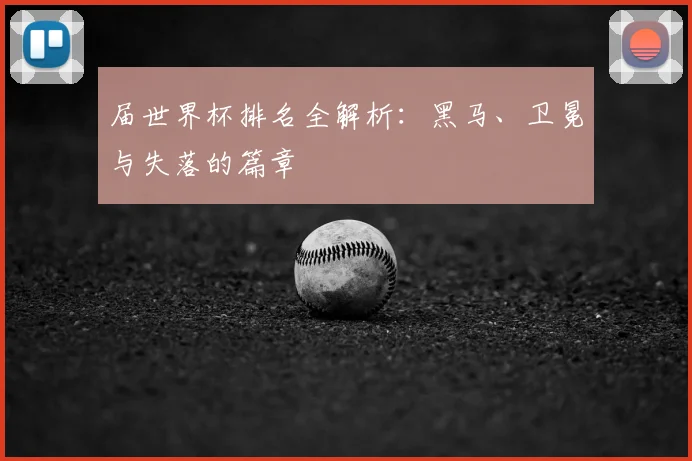 届世界杯排名全解析：黑马、卫冕与失落的篇章