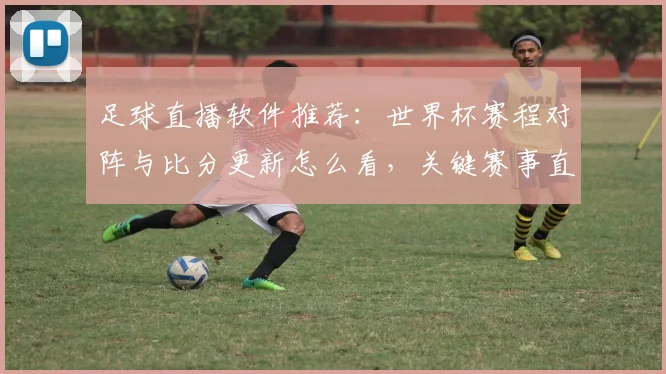足球直播软件推荐:世界杯赛程对阵与比分更新怎么看,关键赛事直播稳定性与版权渠道