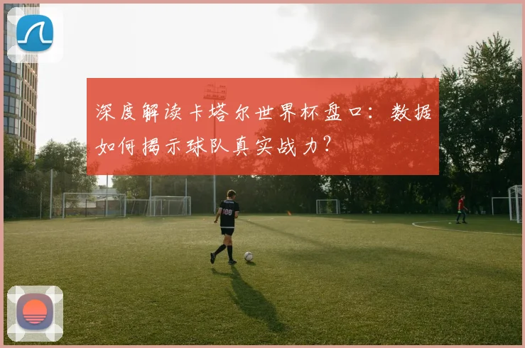 深度解读卡塔尔世界杯盘口:数据如何揭示球队真实战力?