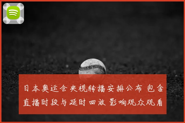 日本奥运会央视转播安排公布 包含直播时段与延时回放 影响观众观看选择