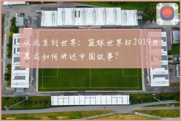 从北京到世界：篮球世界杯2019开幕式如何讲述中国故事？