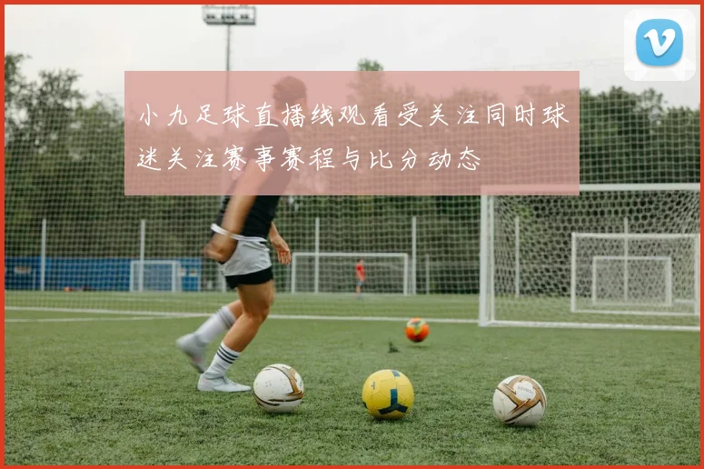 小九足球直播线观看受关注同时球迷关注赛事赛程与比分动态