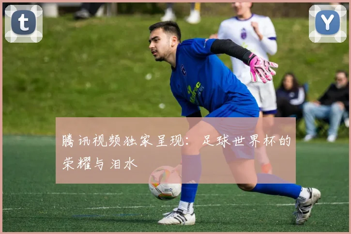 腾讯视频独家呈现：足球世界杯的荣耀与泪水