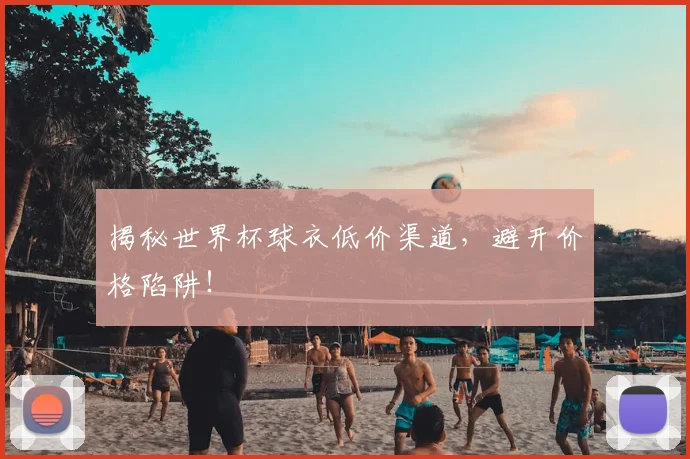 揭秘世界杯球衣低价渠道,避开价格陷阱!