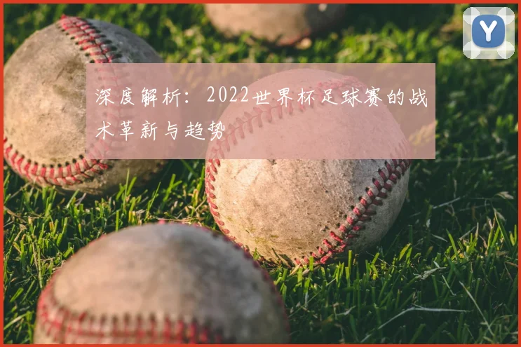 深度解析：2022世界杯足球赛的战术革新与趋势