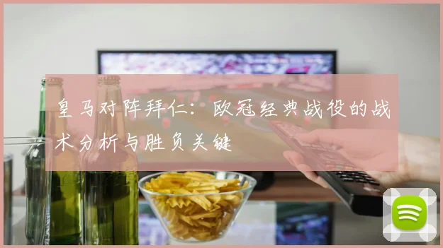 皇马对阵拜仁：欧冠经典战役的战术分析与胜负关键