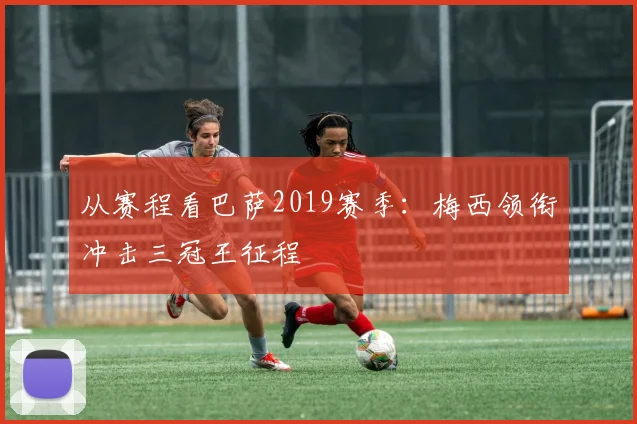 从赛程看巴萨2019赛季：梅西领衔冲击三冠王征程