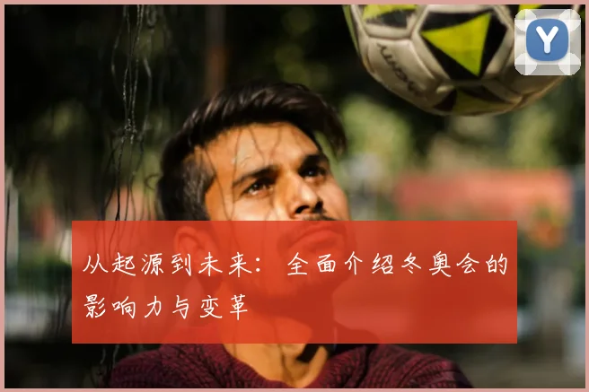 从起源到未来：全面介绍冬奥会的影响力与变革