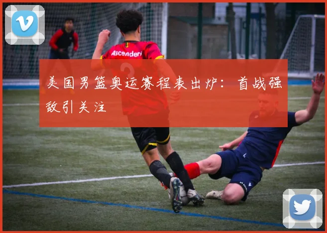 美国男篮奥运赛程表出炉：首战强敌引关注