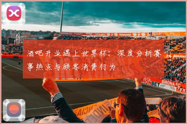 酒吧开业遇上世界杯：深度分析赛事热点与顾客消费行为