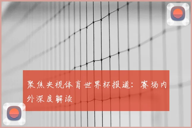 聚焦央视体育世界杯报道：赛场内外深度解读