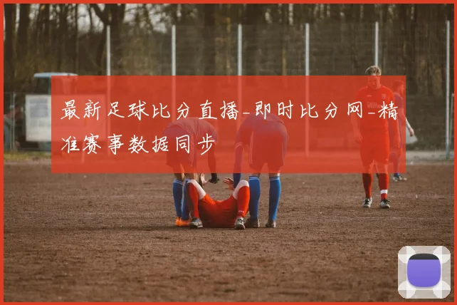 最新足球比分直播_即时比分网_精准赛事数据同步