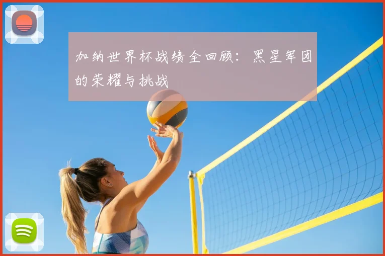加纳世界杯战绩全回顾:黑星军团的荣耀与挑战