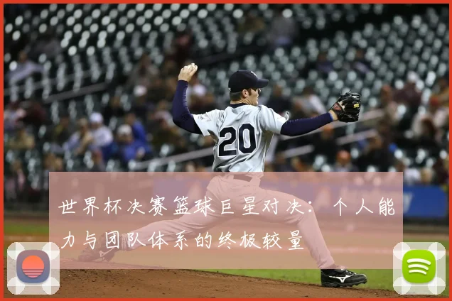 世界杯决赛篮球巨星对决：个人能力与团队体系的终极较量