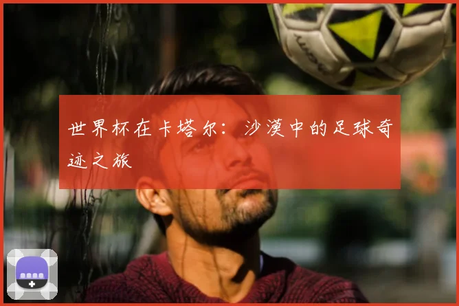 世界杯在卡塔尔：沙漠中的足球奇迹之旅