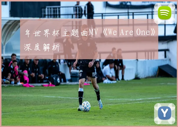 年世界杯主题曲MV《We Are One》深度解析
