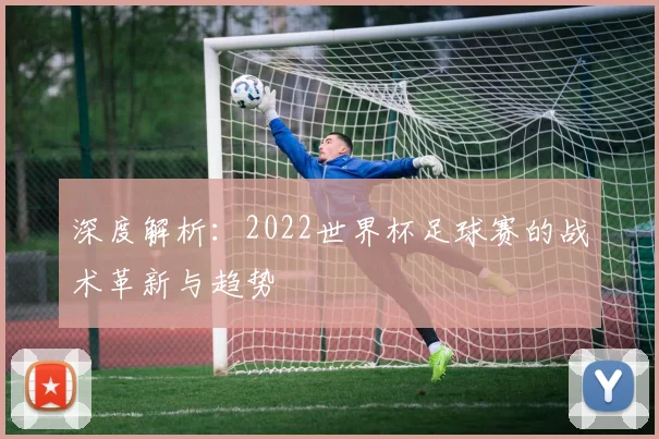 深度解析：2022世界杯足球赛的战术革新与趋势