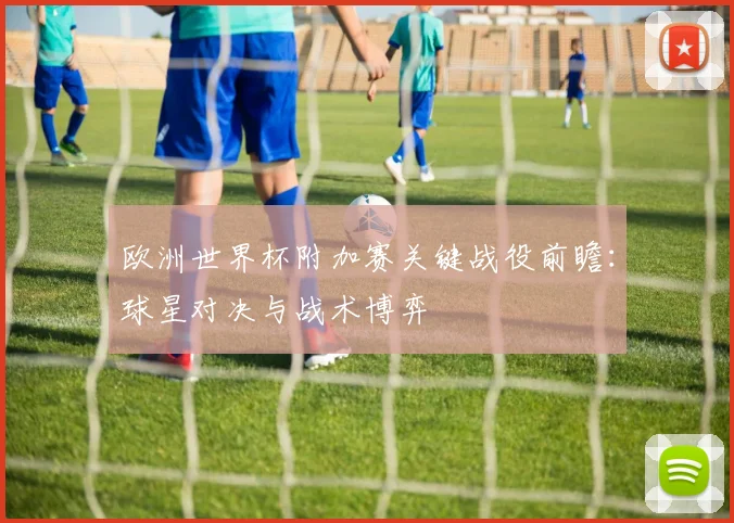 欧洲世界杯附加赛关键战役前瞻：球星对决与战术博弈