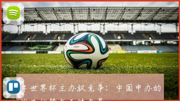 年世界杯主办权竞争：中国申办的战略优势与关键考量