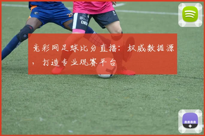 竞彩网足球比分直播：权威数据源，打造专业观赛平台