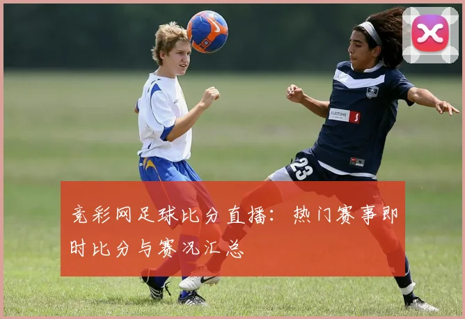 竞彩网足球比分直播:热门赛事即时比分与赛况汇总