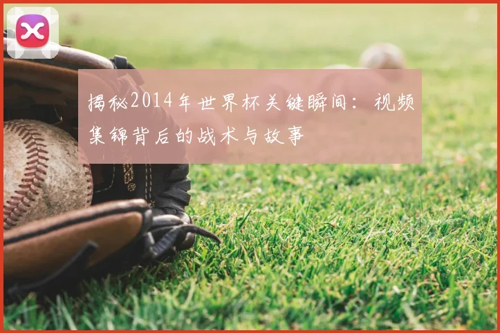 揭秘2014年世界杯关键瞬间：视频集锦背后的战术与故事