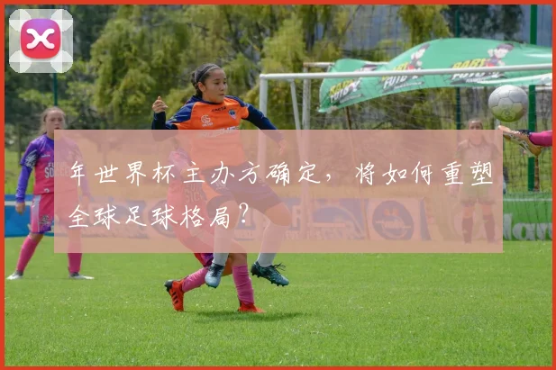 年世界杯主办方确定，将如何重塑全球足球格局？