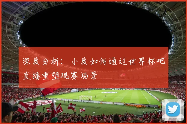深度分析：小度如何通过世界杯吧直播重塑观赛场景