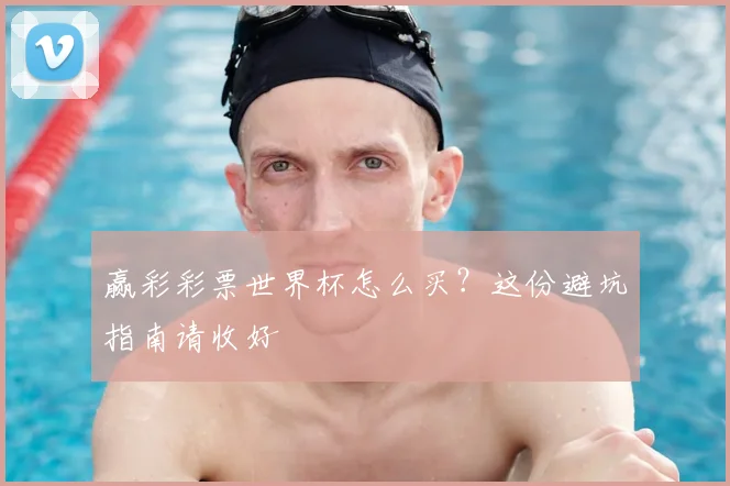 赢彩彩票世界杯怎么买？这份避坑指南请收好