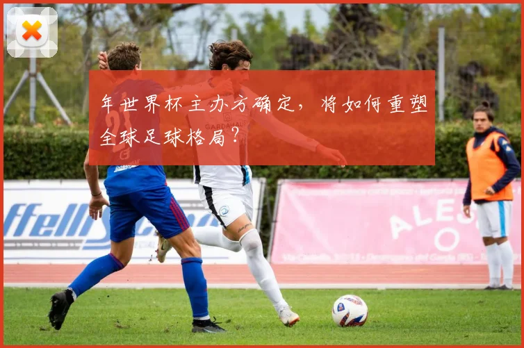 年世界杯主办方确定，将如何重塑全球足球格局？