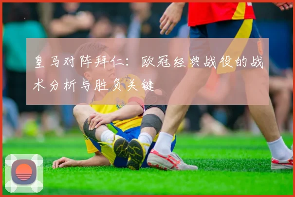 皇马对阵拜仁：欧冠经典战役的战术分析与胜负关键