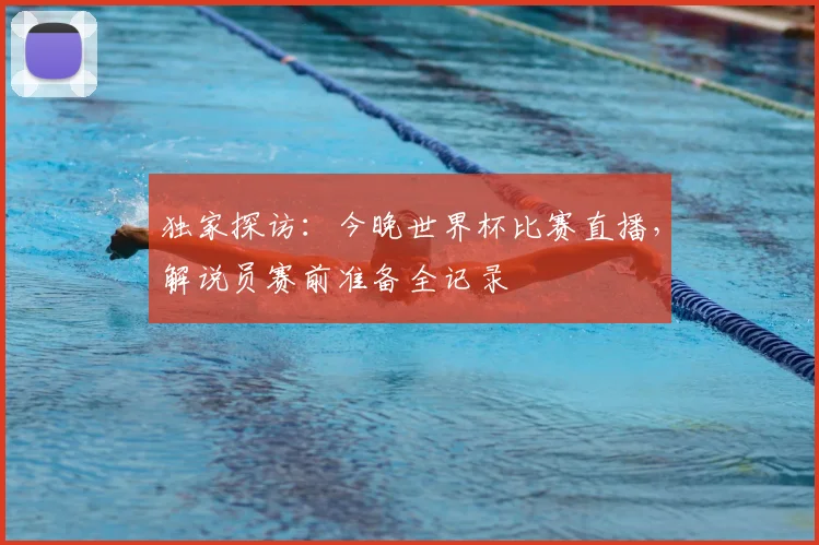 独家探访：今晚世界杯比赛直播，解说员赛前准备全记录
