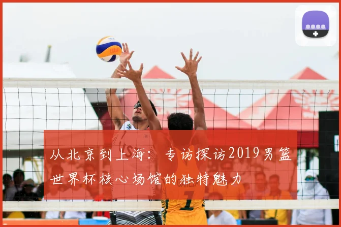 从北京到上海：专访探访2019男篮世界杯核心场馆的独特魅力