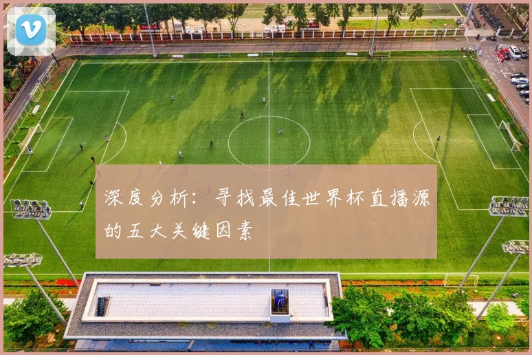 深度分析：寻找最佳世界杯直播源的五大关键因素