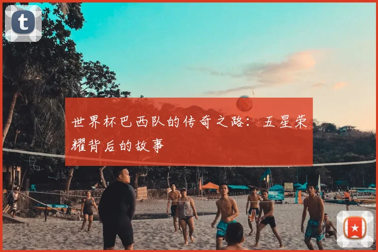 世界杯巴西队的传奇之路:五星荣耀背后的故事