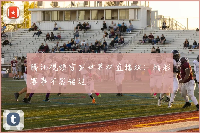 腾讯视频官宣世界杯直播权:精彩赛事不容错过