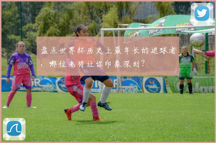 盘点世界杯历史上最年长的进球者，哪位老将让你印象深刻？