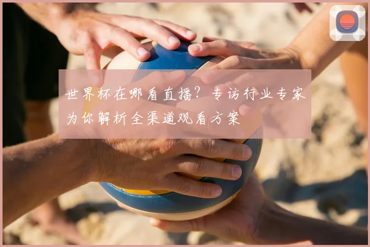 世界杯在哪看直播？专访行业专家为你解析全渠道观看方案